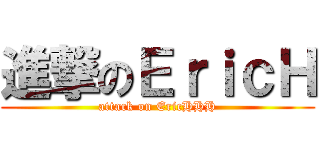 進撃のＥｒｉｃＨ (attack on EricHHH)