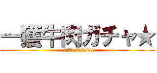 一獲牛肉ガチャ★ (oniku tabetai)