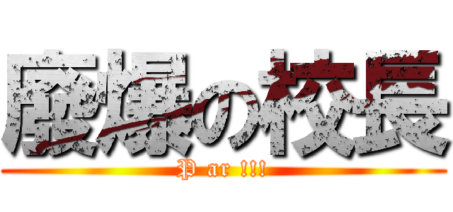 廢爆の校長 (P ar !!!)