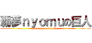 覇夢ｎｙｏｍｕの巨人 (hamunyomunokyojinn)