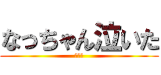 なっちゃん泣いた (ぴえん)