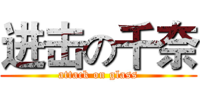 进击の千奈 (attack on glass)