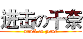 进击の千奈 (attack on glass)