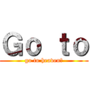 Ｇｏ ｔｏ (go to heaven?)