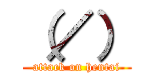 （／） (attack on hentai)