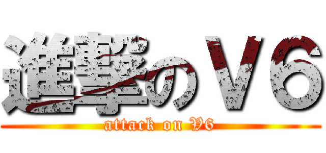 進撃のＶ６ (attack on V6)