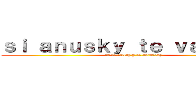 ｓｉ ａｎｕｓｋｙ ｔｅ ｖａｓｉｌａｈ (tu te callah y lo asimilah)