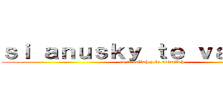 ｓｉ ａｎｕｓｋｙ ｔｅ ｖａｓｉｌａｈ (tu te callah y lo asimilah)