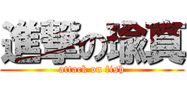 進撃の瑜真 (attack on fish)