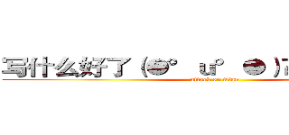 写什么好了（●°ｕ°●）​ 」，葫芦侠 (attack on titan)