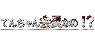 てんちゃん会長なの！？ (よく言われる)