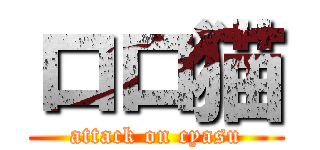 ロロ猫 (attack on cyasu)