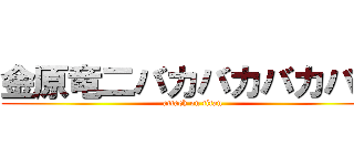 金原竜二バカバカバカバカ (attack on titan)