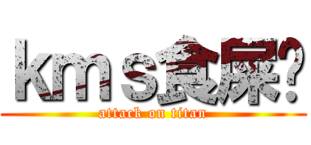 ｋｍｓ食屎吧 (attack on titan)