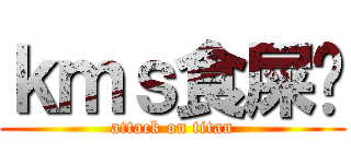 ｋｍｓ食屎吧 (attack on titan)
