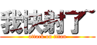 我快射了~ (attack on titan)