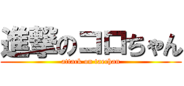進撃のコロちゃん (attack on taechan)