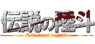 伝説の陸斗 (Rikuto of legend)