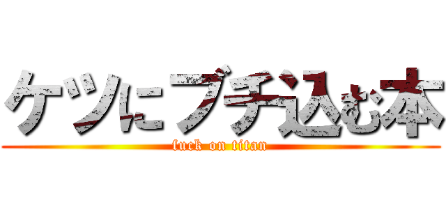 ケツにブチ込む本 (fuck on titan)