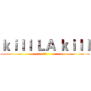 ｋｉｌｌ ＬＡ ｋｉｌｌ (神作)