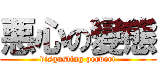 悪心の變態 (disgusting pervert)