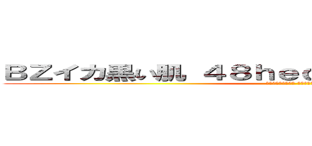 ＢＺイカ黒い肌 ４８ｈｅｄｅｙｕｋｉ ハンゲーム (病み古汚顔高城七七 障碍者堀井雅史)