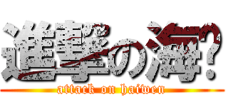 進撃の海雯 (attack on haiwen)