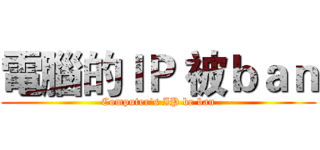 電腦的ＩＰ 被ｂａｎ (Computer's IP be ban)