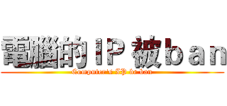 電腦的ＩＰ 被ｂａｎ (Computer's IP be ban)