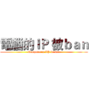 電腦的ＩＰ 被ｂａｎ (Computer's IP be ban)