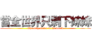 當全世界只剩下妹妹 (The only sister in the world)