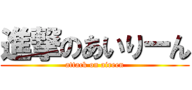 進撃のあいりーん (attack on aireen)