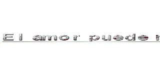 Ｅｌ ａｍｏｒ ｐｕｅｄｅ ｍáｓ ｑｕｅ ｅｌ ｄｅｓｔｉｎｏ  (Armin )