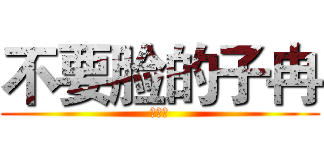 不要脸的子冉 (你妈逼)