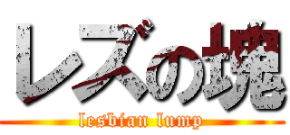 レズの塊 (lesbian lump)
