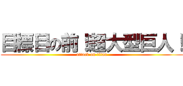 目標目の前！超大型巨人！ (attack on titan)
