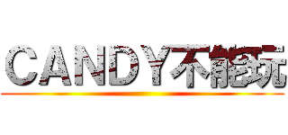 ＣＡＮＤＹ不能玩 ()