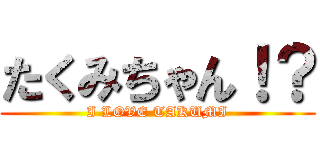 たくみちゃん！？ (I LOVE TAKUMI)