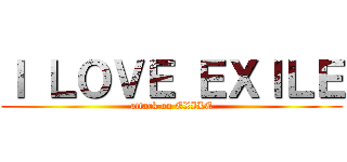 Ｉ ＬＯＶＥ ＥＸＩＬＥ (attack on EXILE)