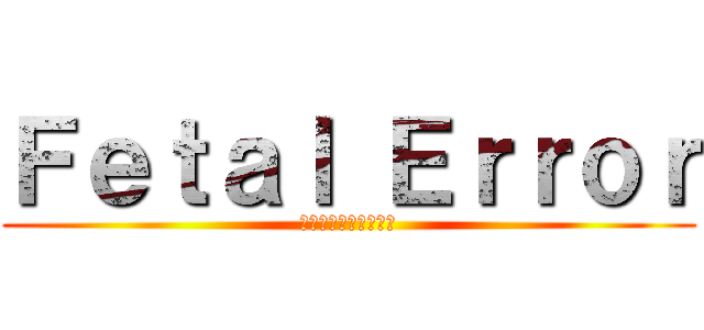Ｆｅｔａｌ Ｅｒｒｏｒ (再起動してください。)