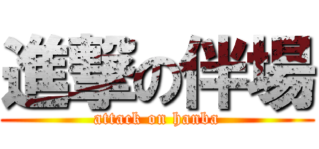 進撃の伴場 (attack on hanba)