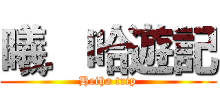 曦．哈遊記 (Heiha trip)