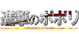進撃のポポリ (attack on popori)