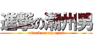 進撃の潮州男 (attack on my eyes)