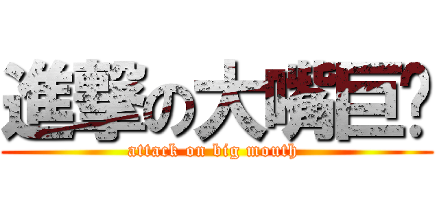 進撃の大嘴巨兽 (attack on big mouth )