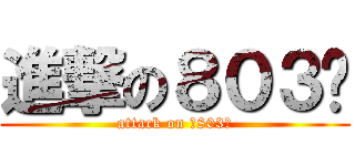進撃の８０３♥ (attack on ☆803★)