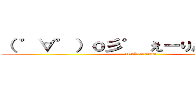 （ ゜∀゜）ｏ彡゜ えーりん！えーりん！ (attack on titan)