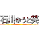 石川ゆうと笑 (わらわらわらわらわらわらわらわらわらわら)