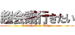 超会議行きたい (To be held in Tokyo)