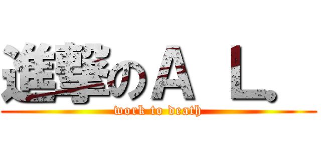 進撃のＡ Ｌ． (work to death)